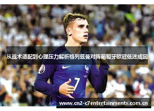 从战术适配到心理压力解析格列兹曼对阵葡萄牙欧冠低迷成因 从战术适配到心理压力解析格列兹曼对阵葡萄牙欧冠低迷成因