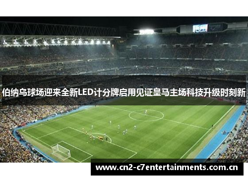 伯纳乌球场迎来全新LED计分牌启用见证皇马主场科技升级时刻新