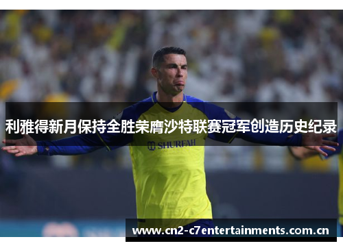 利雅得新月保持全胜荣膺沙特联赛冠军创造历史纪录