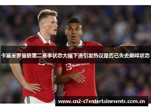 卡塞米罗曼联第二赛季状态大幅下滑引发热议是否已失去巅峰状态 卡塞米罗曼联第二赛季状态大幅下滑引发热议是否已失去巅峰状态