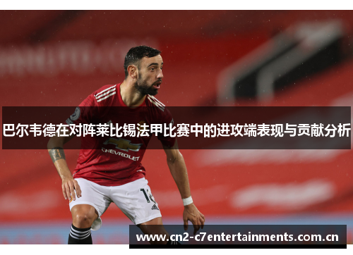 巴尔韦德在对阵莱比锡法甲比赛中的进攻端表现与贡献分析