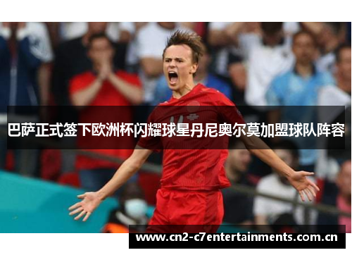 巴萨正式签下欧洲杯闪耀球星丹尼奥尔莫加盟球队阵容