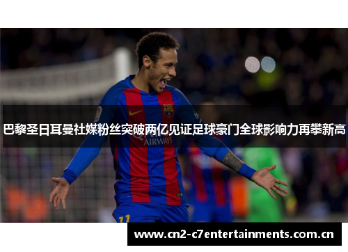巴黎圣日耳曼社媒粉丝突破两亿见证足球豪门全球影响力再攀新高