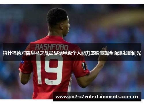 拉什福德对阵皇马之战彰显德甲级个人能力巅峰表现全面爆发瞬间光