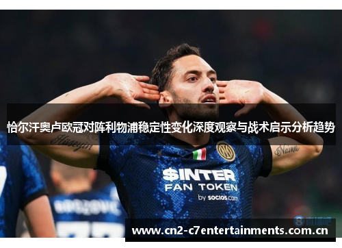 恰尔汗奥卢欧冠对阵利物浦稳定性变化深度观察与战术启示分析趋势 恰尔汗奥卢欧冠对阵利物浦稳定性变化深度观察与战术启示分析趋势