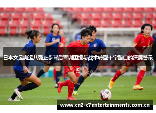 日本女足奥运八强止步背后青训困境与战术转型十字路口的深层警示 日本女足奥运八强止步背后青训困境与战术转型十字路口的深层警示
