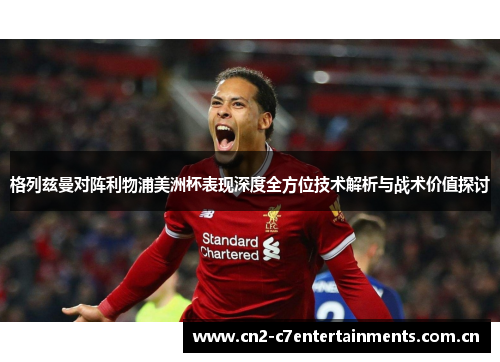 格列兹曼对阵利物浦美洲杯表现深度全方位技术解析与战术价值探讨