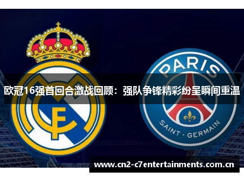 欧冠16强首回合激战回顾：强队争锋精彩纷呈瞬间重温